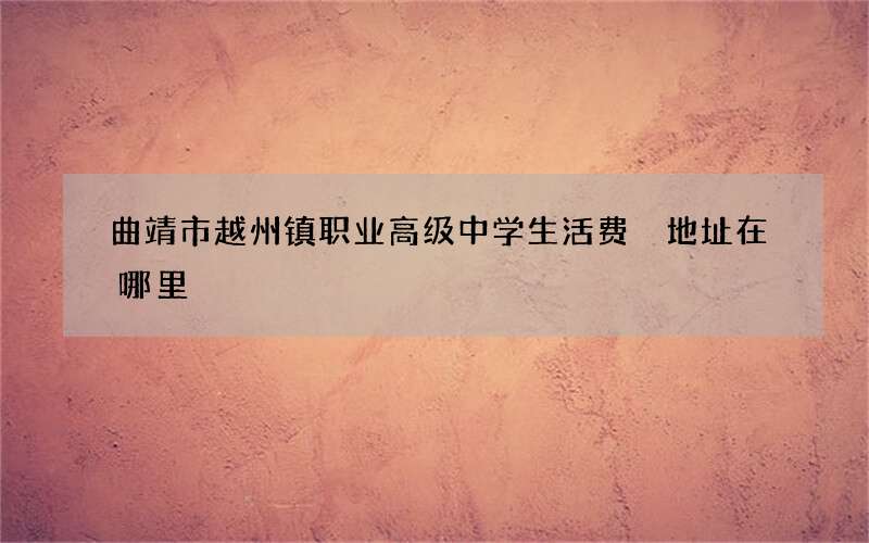 曲靖市越州镇职业高级中学生活费 地址在哪里